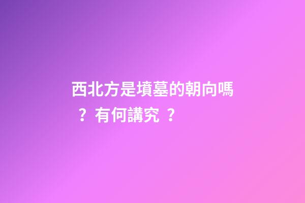 西北方是墳墓的朝向嗎？有何講究？